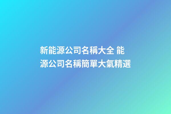 新能源公司名稱大全 能源公司名稱簡單大氣精選-第1張-公司起名-玄機派